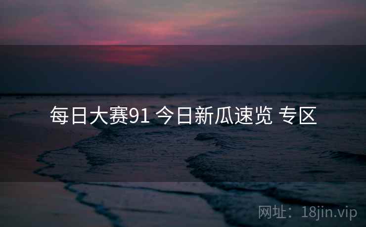 每日大赛91 今日新瓜速览 专区 每日大赛91 今日新瓜速览 专区