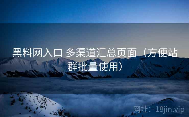 黑料网入口 多渠道汇总页面（方便站群批量使用）