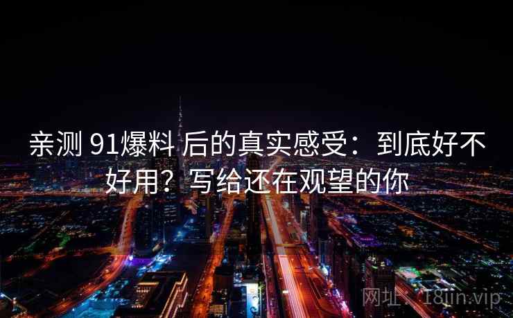 亲测 91爆料 后的真实感受：到底好不好用？写给还在观望的你