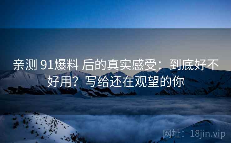 亲测 91爆料 后的真实感受：到底好不好用？写给还在观望的你