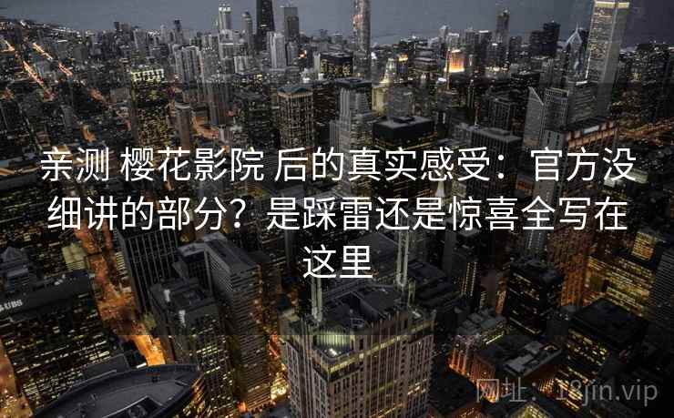 亲测 樱花影院 后的真实感受：官方没细讲的部分？是踩雷还是惊喜全写在这里