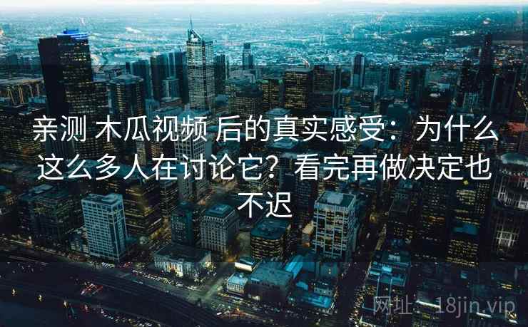 亲测 木瓜视频 后的真实感受:为什么这么多人在讨论它?看完再做决定也不迟 亲测 木瓜视频 后的真实感受:为什么这么多人在讨论它?看完再做决定也不迟