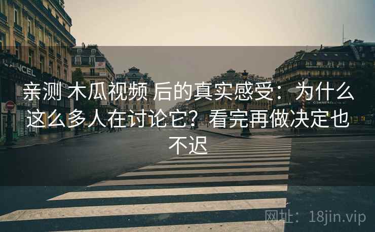 亲测 木瓜视频 后的真实感受：为什么这么多人在讨论它？看完再做决定也不迟