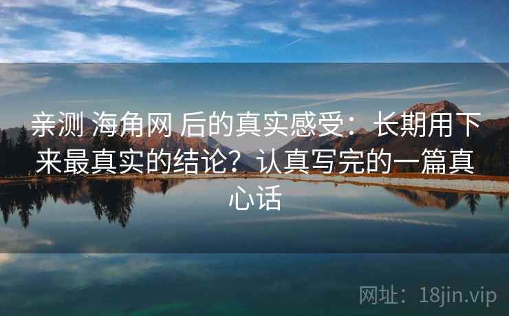 亲测 海角网 后的真实感受:长期用下来最真实的结论?认真写完的一篇真心话 亲测 海角网 后的真实感受:长期用下来最真实的结论?认真写完的一篇真心话