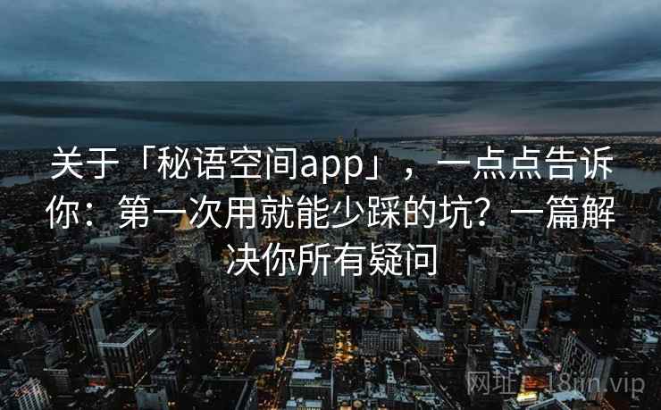 关于「秘语空间app」，一点点告诉你：第一次用就能少踩的坑？一篇解决你所有疑问