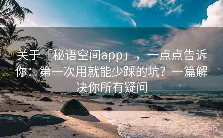 关于「秘语空间app」，一点点告诉你：第一次用就能少踩的坑？一篇解决你所有疑问