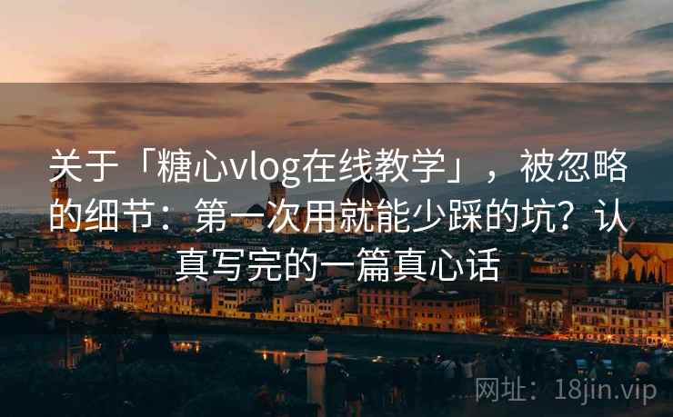 关于「糖心vlog在线教学」，被忽略的细节：第一次用就能少踩的坑？认真写完的一篇真心话