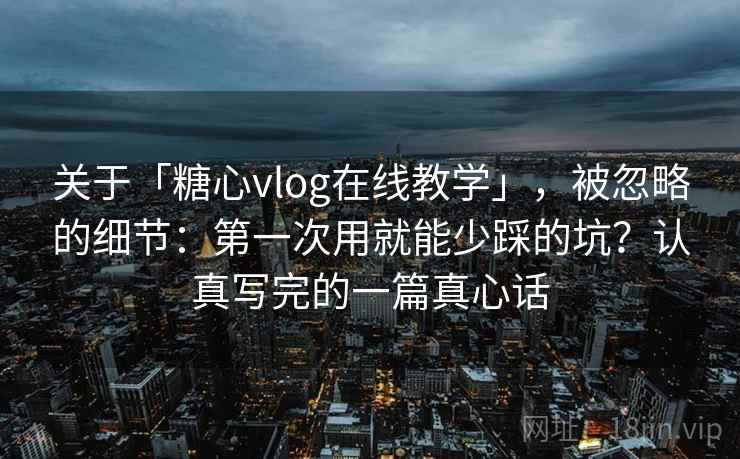关于「糖心vlog在线教学」,被忽略的细节:第一次用就能少踩的坑?认真写完的一篇真心话 关于「糖心vlog在线教学」,被忽略的细节:第一次用就能少踩的坑?认真写完的一篇真心话