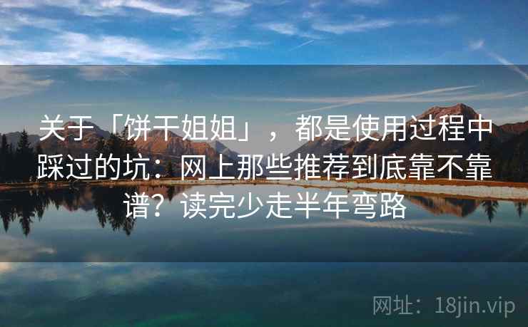 关于「饼干姐姐」，都是使用过程中踩过的坑：网上那些推荐到底靠不靠谱？读完少走半年弯路