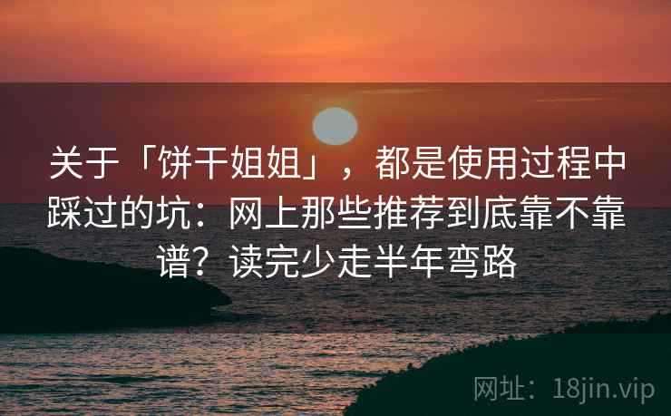 关于「饼干姐姐」，都是使用过程中踩过的坑：网上那些推荐到底靠不靠谱？读完少走半年弯路