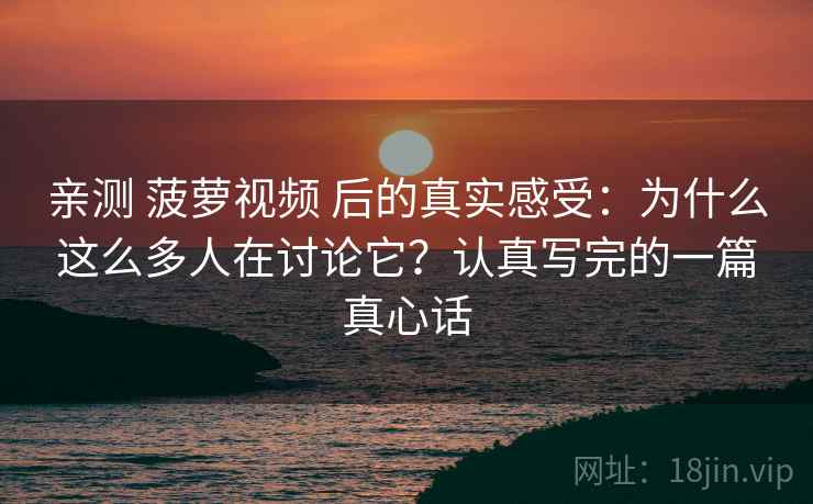 亲测 菠萝视频 后的真实感受：为什么这么多人在讨论它？认真写完的一篇真心话