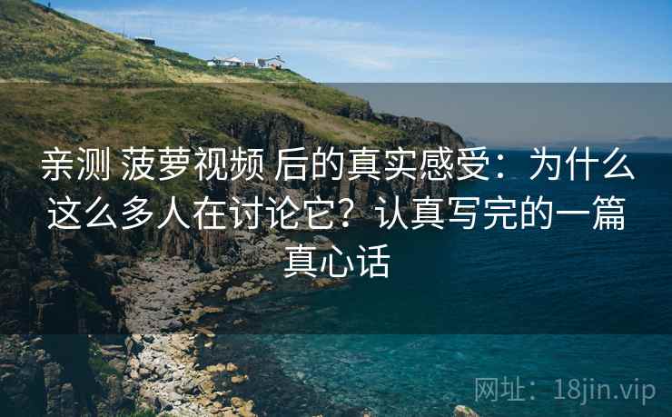 亲测 菠萝视频 后的真实感受:为什么这么多人在讨论它?认真写完的一篇真心话 亲测 菠萝视频 后的真实感受:为什么这么多人在讨论它?认真写完的一篇真心话