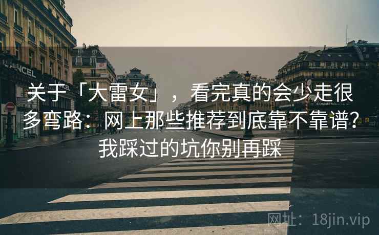 关于「大雷女」，看完真的会少走很多弯路：网上那些推荐到底靠不靠谱？我踩过的坑你别再踩