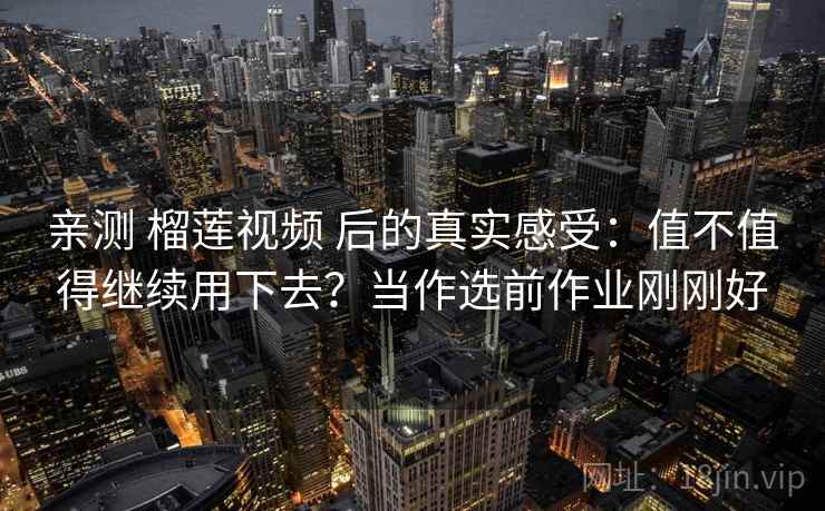 亲测 榴莲视频 后的真实感受：值不值得继续用下去？当作选前作业刚刚好