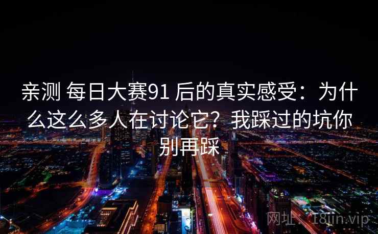 亲测 每日大赛91 后的真实感受：为什么这么多人在讨论它？我踩过的坑你别再踩