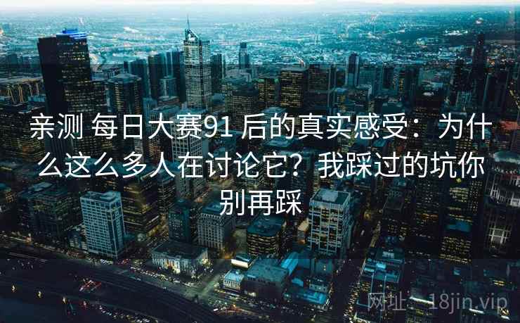 亲测 每日大赛91 后的真实感受：为什么这么多人在讨论它？我踩过的坑你别再踩