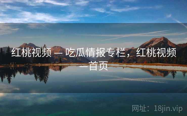 红桃视频 — 吃瓜情报专栏，红桃视频—首页