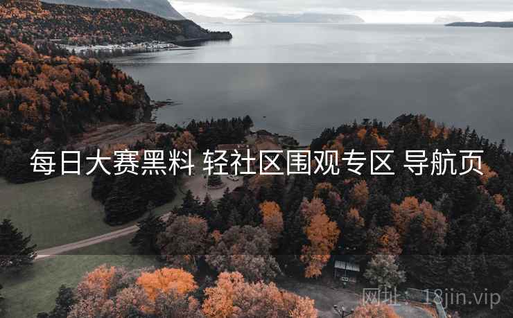 每日大赛黑料 轻社区围观专区 导航页