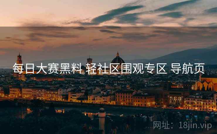 每日大赛黑料 轻社区围观专区 导航页