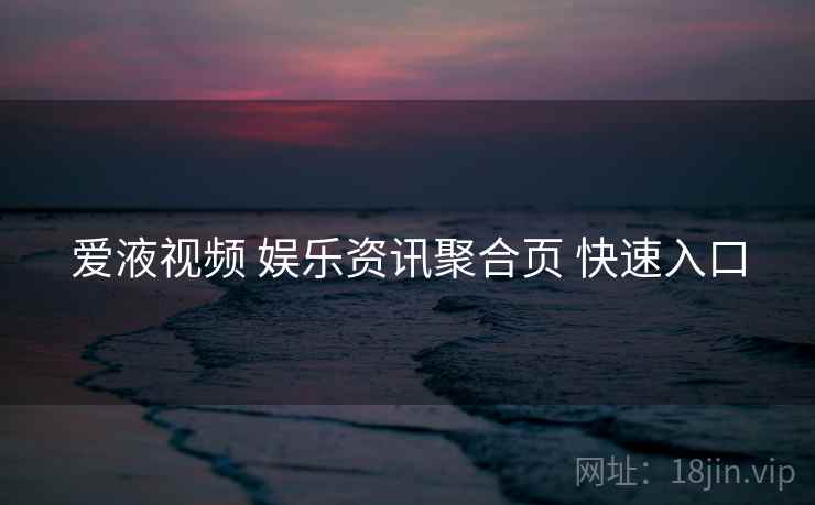 爱液视频 娱乐资讯聚合页 快速入口