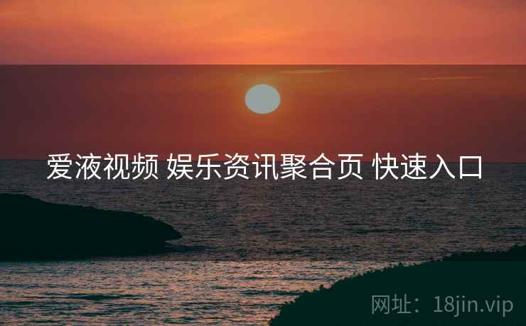 爱液视频 娱乐资讯聚合页 快速入口