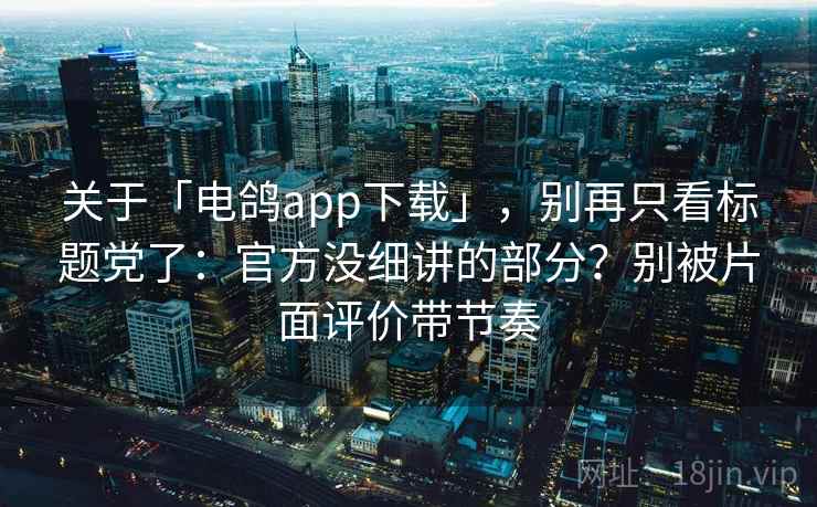 关于「电鸽app下载」，别再只看标题党了：官方没细讲的部分？别被片面评价带节奏
