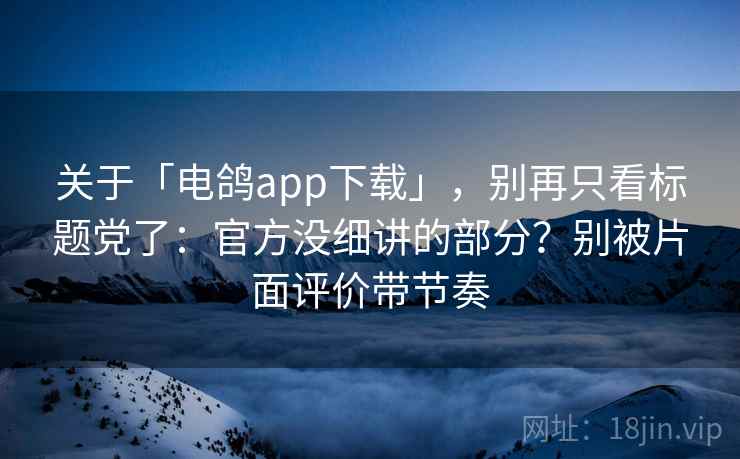 关于「电鸽app下载」,别再只看标题党了:官方没细讲的部分?别被片面评价带节奏 关于「电鸽app下载」,别再只看标题党了:官方没细讲的部分?别被片面评价带节奏