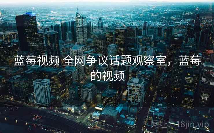 蓝莓视频 全网争议话题观察室，蓝莓的视频