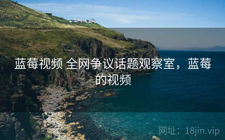 蓝莓视频 全网争议话题观察室，蓝莓的视频