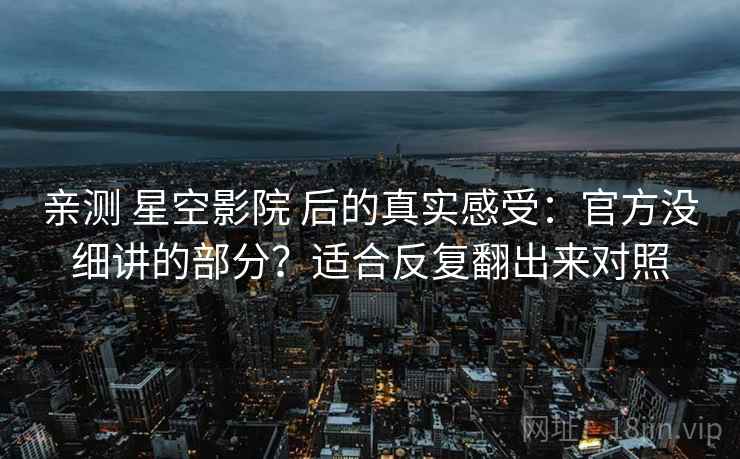 亲测 星空影院 后的真实感受:官方没细讲的部分?适合反复翻出来对照 亲测 星空影院 后的真实感受:官方没细讲的部分?适合反复翻出来对照