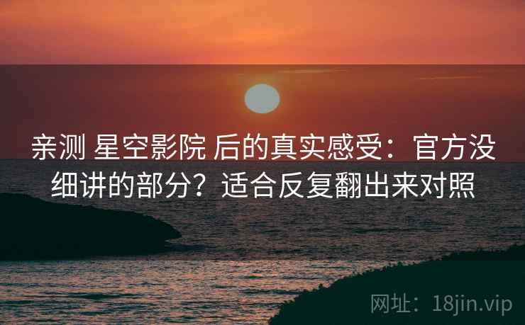 亲测 星空影院 后的真实感受：官方没细讲的部分？适合反复翻出来对照