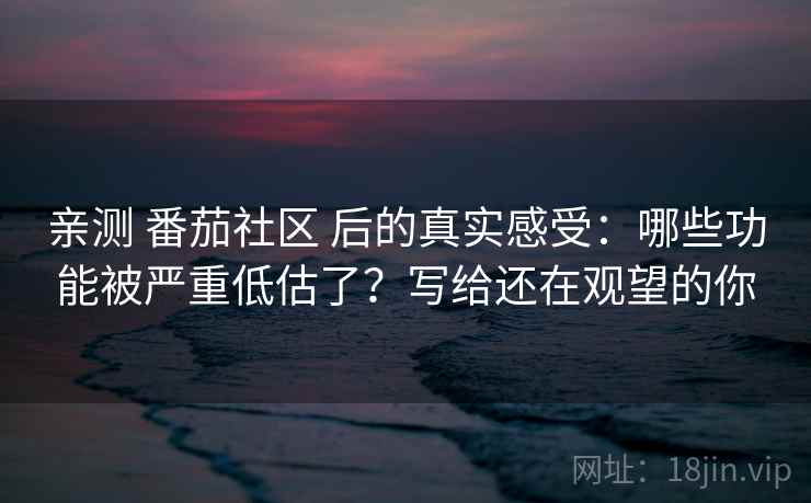 亲测 番茄社区 后的真实感受：哪些功能被严重低估了？写给还在观望的你