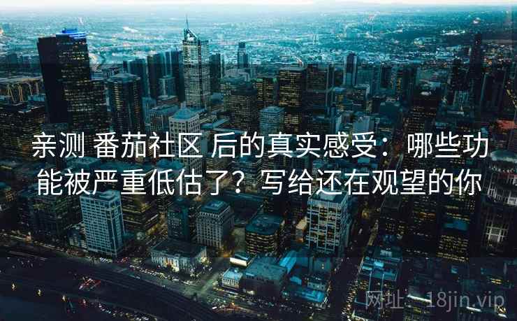 亲测 番茄社区 后的真实感受:哪些功能被严重低估了?写给还在观望的你 亲测 番茄社区 后的真实感受:哪些功能被严重低估了?写给还在观望的你