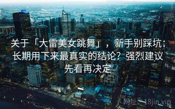关于「大雷美女跳舞」，新手别踩坑：长期用下来最真实的结论？强烈建议先看再决定