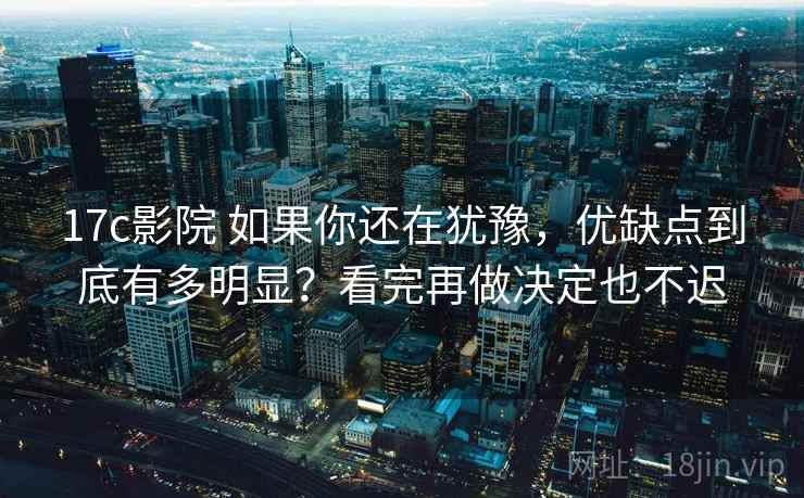 17c影院 如果你还在犹豫，优缺点到底有多明显？看完再做决定也不迟