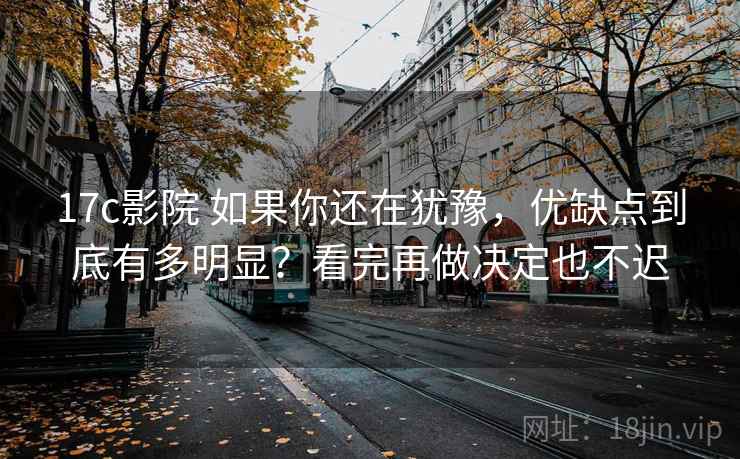 17c影院 如果你还在犹豫，优缺点到底有多明显？看完再做决定也不迟