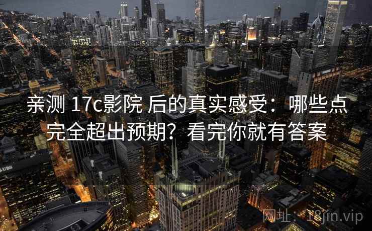 亲测 17c影院 后的真实感受:哪些点完全超出预期?看完你就有答案 亲测 17c影院 后的真实感受:哪些点完全超出预期?看完你就有答案