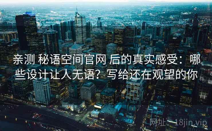 亲测 秘语空间官网 后的真实感受：哪些设计让人无语？写给还在观望的你