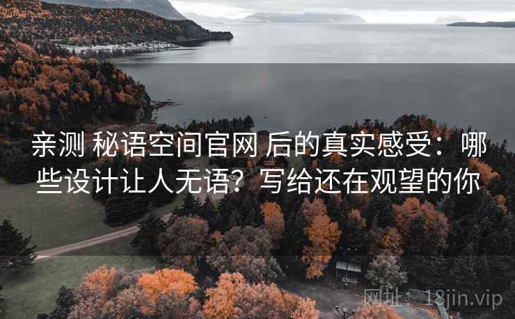 亲测 秘语空间官网 后的真实感受:哪些设计让人无语?写给还在观望的你 亲测 秘语空间官网 后的真实感受:哪些设计让人无语?写给还在观望的你