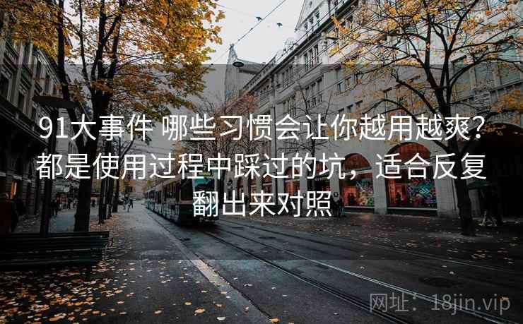 91大事件 哪些习惯会让你越用越爽?都是使用过程中踩过的坑,适合反复翻出来对照 91大事件 哪些习惯会让你越用越爽?都是使用过程中踩过的坑,适合反复翻出来对照