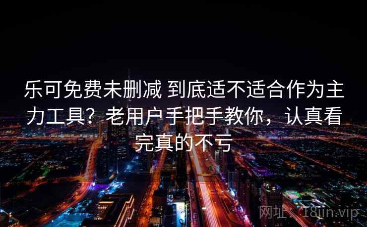 乐可免费未删减 到底适不适合作为主力工具?老用户手把手教你,认真看完真的不亏 乐可免费未删减 到底适不适合作为主力工具?老用户手把手教你,认真看完真的不亏