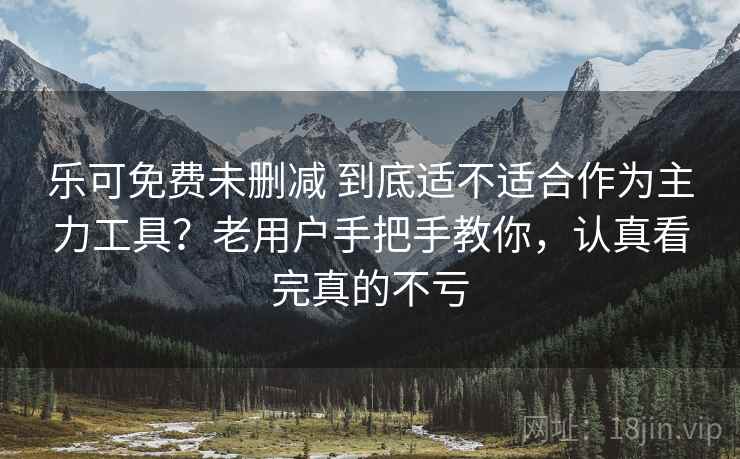 乐可免费未删减 到底适不适合作为主力工具？老用户手把手教你，认真看完真的不亏