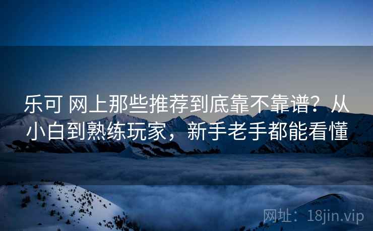乐可 网上那些推荐到底靠不靠谱?从小白到熟练玩家,新手老手都能看懂 乐可 网上那些推荐到底靠不靠谱?从小白到熟练玩家,新手老手都能看懂