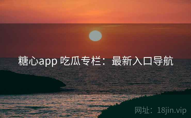 糖心app 吃瓜专栏:最新入口导航 糖心app 吃瓜专栏:最新入口导航