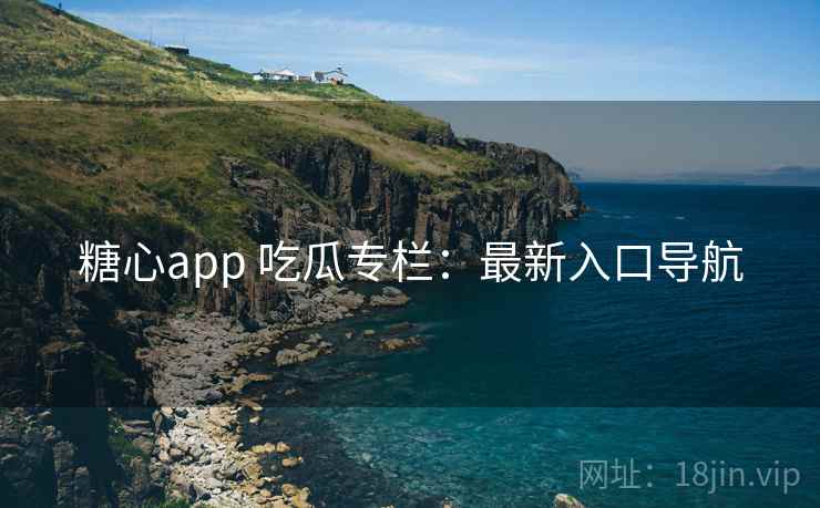 糖心app 吃瓜专栏：最新入口导航