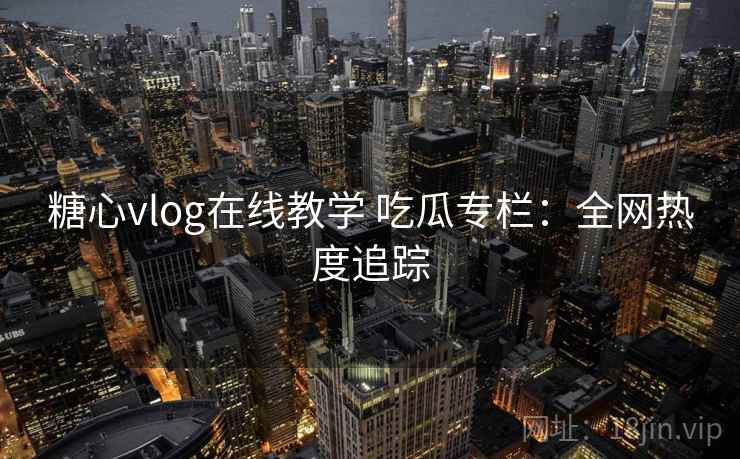 糖心vlog在线教学 吃瓜专栏:全网热度追踪 糖心vlog在线教学 吃瓜专栏:全网热度追踪