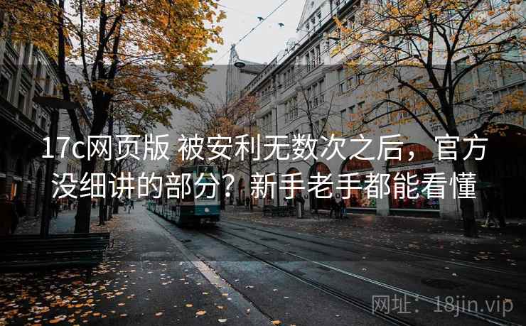 17c网页版 被安利无数次之后，官方没细讲的部分？新手老手都能看懂