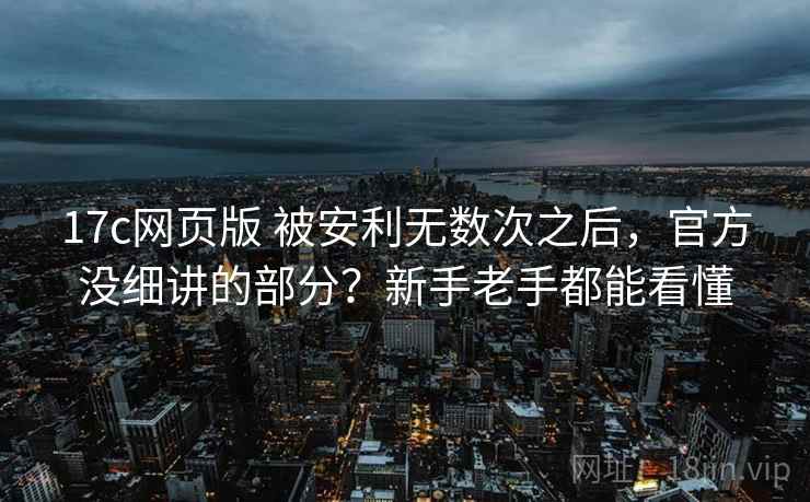 17c网页版 被安利无数次之后，官方没细讲的部分？新手老手都能看懂