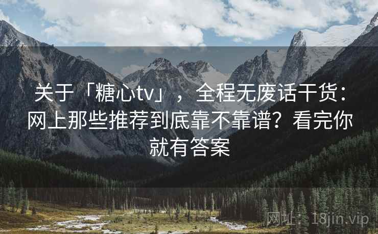 关于「糖心tv」,全程无废话干货:网上那些推荐到底靠不靠谱?看完你就有答案 关于「糖心tv」,全程无废话干货:网上那些推荐到底靠不靠谱?看完你就有答案