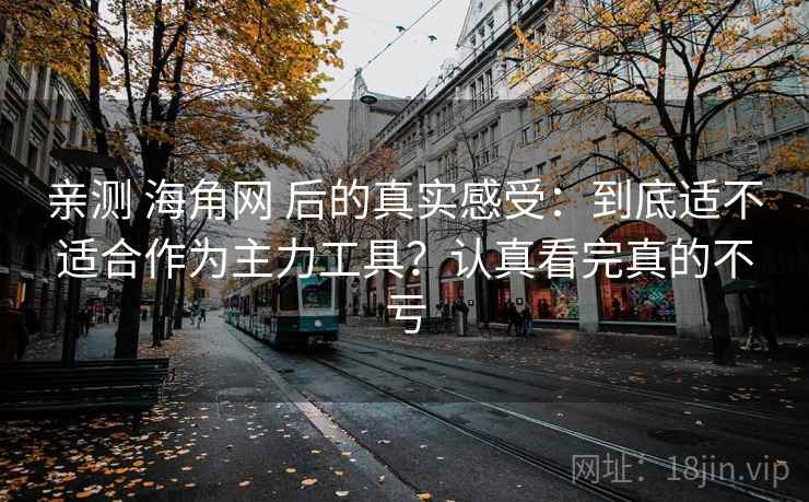 亲测 海角网 后的真实感受:到底适不适合作为主力工具?认真看完真的不亏 亲测 海角网 后的真实感受:到底适不适合作为主力工具?认真看完真的不亏